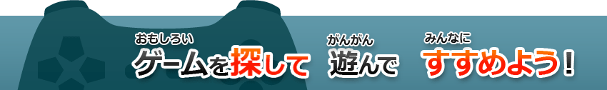 おもしろいゲームを探して がんがん遊んで みんなにすすめよう！